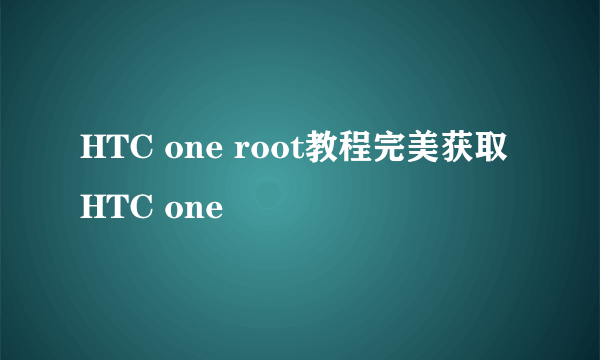 HTC one root教程完美获取HTC one