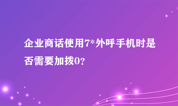 企业商话使用7*外呼手机时是否需要加拨0？