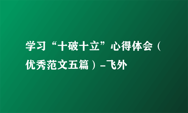 学习“十破十立”心得体会（优秀范文五篇）-飞外