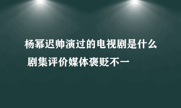 杨幂迟帅演过的电视剧是什么 剧集评价媒体褒贬不一