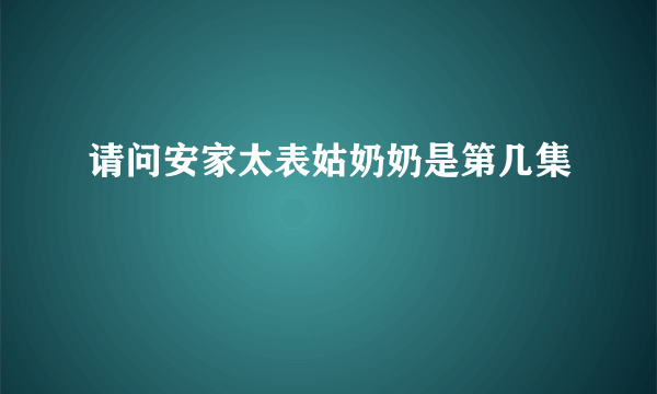 请问安家太表姑奶奶是第几集