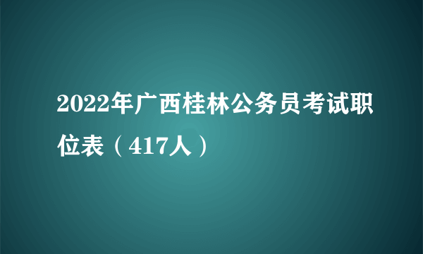 2022年广西桂林公务员考试职位表（417人）