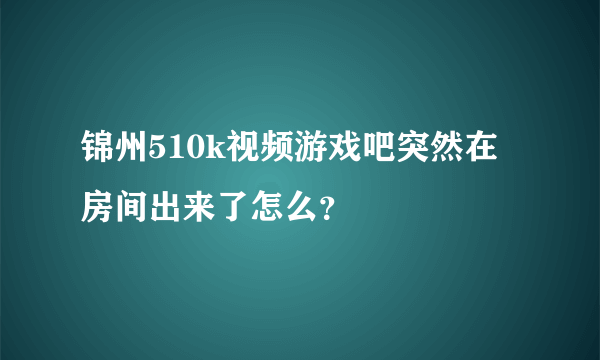 锦州510k视频游戏吧突然在房间出来了怎么？