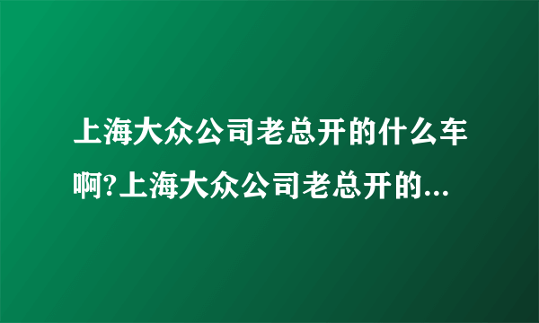 上海大众公司老总开的什么车啊?上海大众公司老总开的什么车啊？