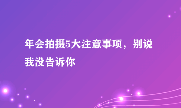 年会拍摄5大注意事项，别说我没告诉你