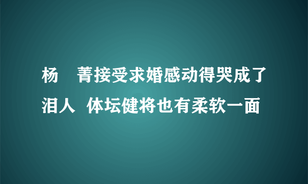 杨珺菁接受求婚感动得哭成了泪人  体坛健将也有柔软一面