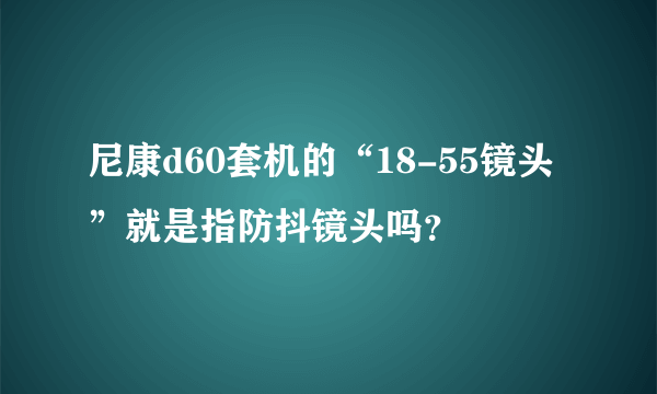 尼康d60套机的“18-55镜头”就是指防抖镜头吗？