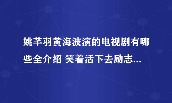 姚芊羽黄海波演的电视剧有哪些全介绍 笑着活下去励志暖心_飞外网