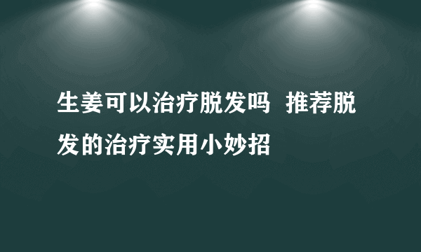 生姜可以治疗脱发吗  推荐脱发的治疗实用小妙招