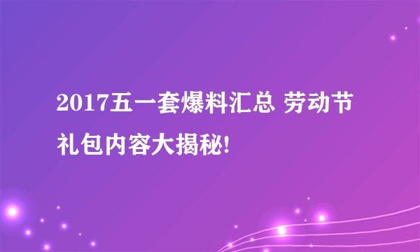 2017五一套爆料汇总 劳动节礼包内容大揭秘!