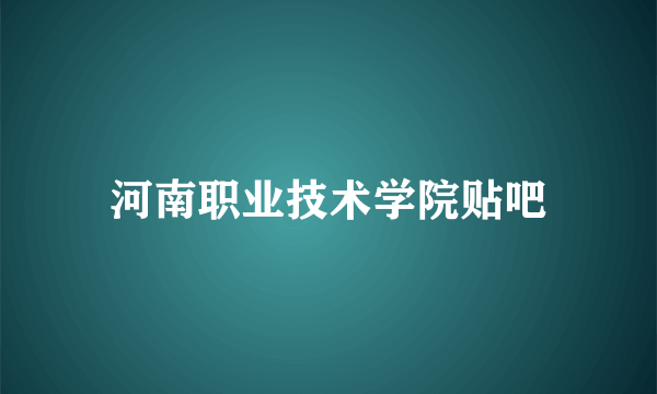 河南职业技术学院贴吧