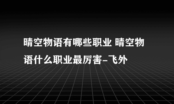 晴空物语有哪些职业 晴空物语什么职业最厉害-飞外