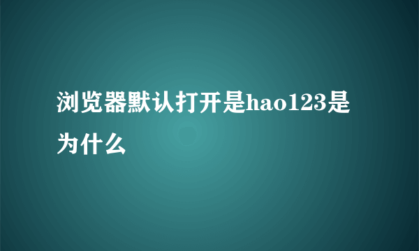 浏览器默认打开是hao123是为什么