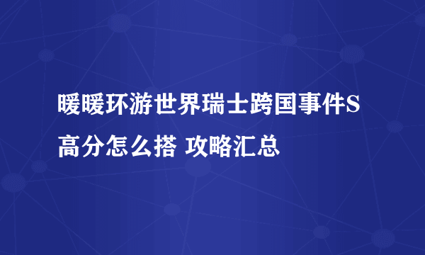 暖暖环游世界瑞士跨国事件S高分怎么搭 攻略汇总