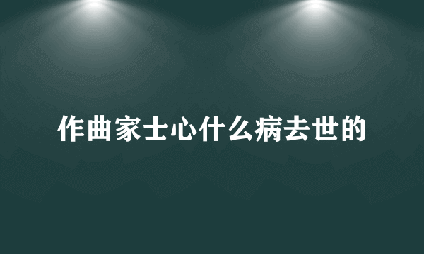 作曲家士心什么病去世的