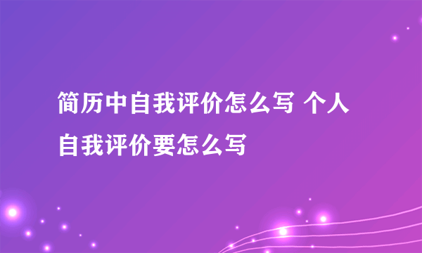 简历中自我评价怎么写 个人自我评价要怎么写