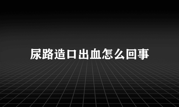 尿路造口出血怎么回事