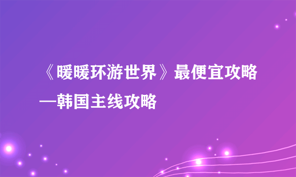 《暖暖环游世界》最便宜攻略—韩国主线攻略