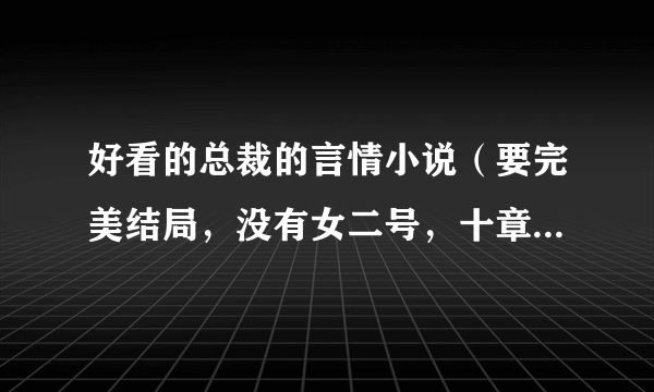 好看的总裁的言情小说（要完美结局，没有女二号，十章左右，不要太长，不要青梅竹马）