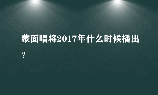 蒙面唱将2017年什么时候播出？