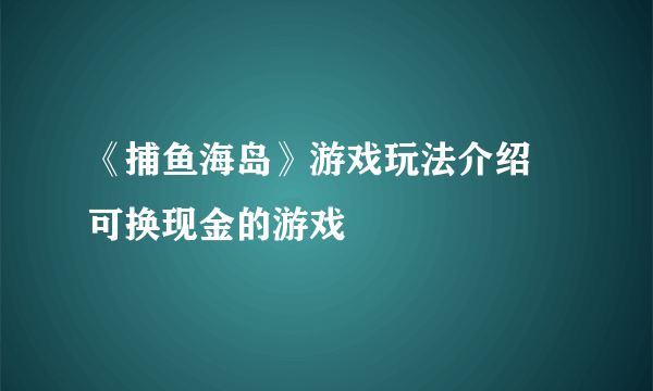 《捕鱼海岛》游戏玩法介绍 可换现金的游戏