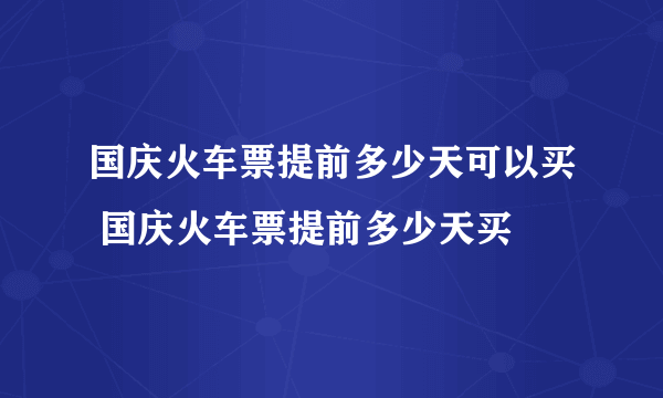 国庆火车票提前多少天可以买 国庆火车票提前多少天买