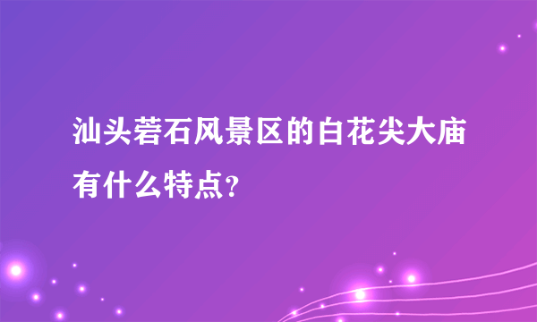 汕头菪石风景区的白花尖大庙有什么特点？