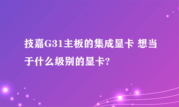 技嘉G31主板的集成显卡 想当于什么级别的显卡?