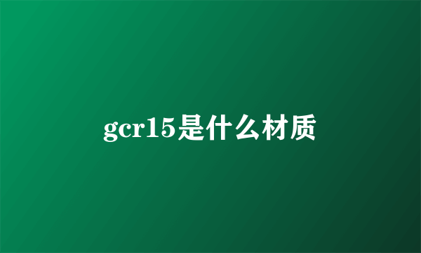 gcr15是什么材质