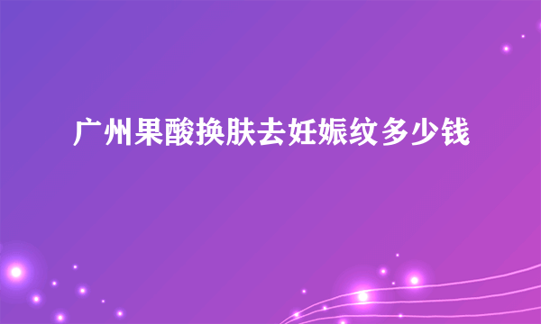 广州果酸换肤去妊娠纹多少钱