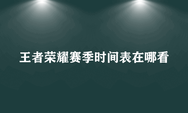 王者荣耀赛季时间表在哪看