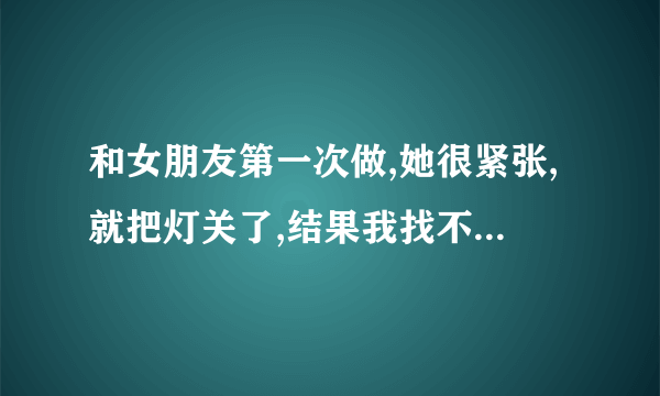 和女朋友第一次做,她很紧张,就把灯关了,结果我找不到,有什么好办法找到 ... 口