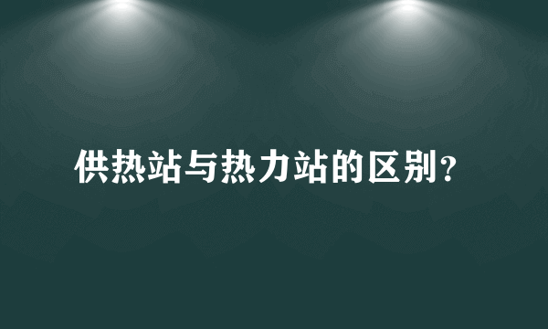 供热站与热力站的区别？