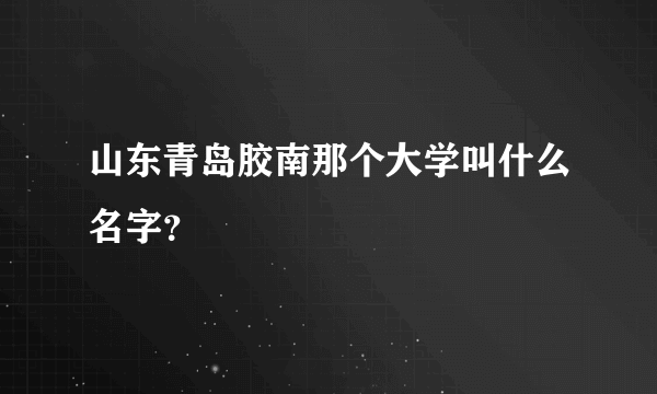 山东青岛胶南那个大学叫什么名字？