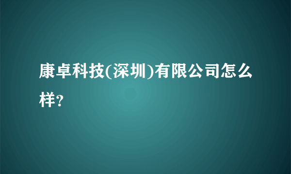 康卓科技(深圳)有限公司怎么样？