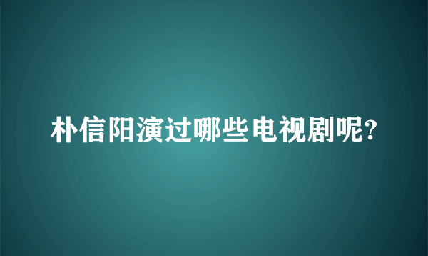 朴信阳演过哪些电视剧呢?