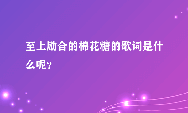 至上励合的棉花糖的歌词是什么呢？