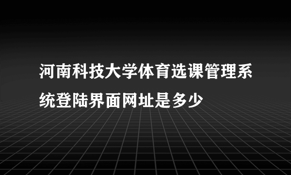 河南科技大学体育选课管理系统登陆界面网址是多少