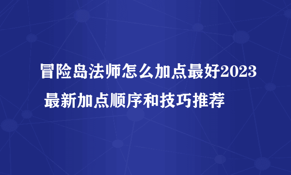 冒险岛法师怎么加点最好2023 最新加点顺序和技巧推荐