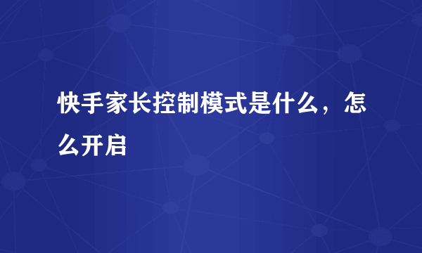 快手家长控制模式是什么，怎么开启