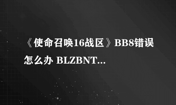 《使命召唤16战区》BB8错误怎么办 BLZBNTAGT00000BB8错误解决教程