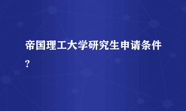 帝国理工大学研究生申请条件?