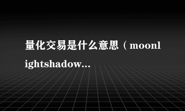 量化交易是什么意思（moonlightshadow什么意思）