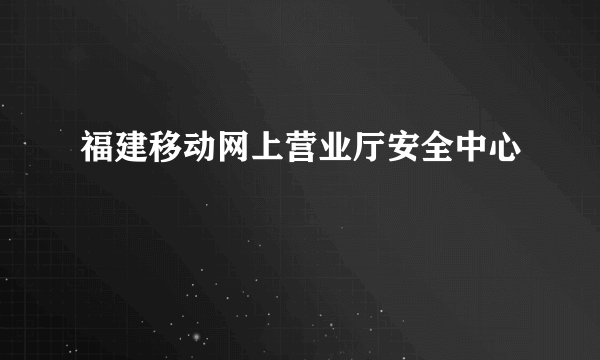 福建移动网上营业厅安全中心