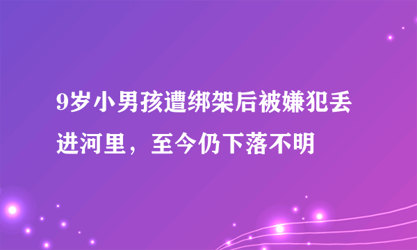 9岁小男孩遭绑架后被嫌犯丢进河里，至今仍下落不明