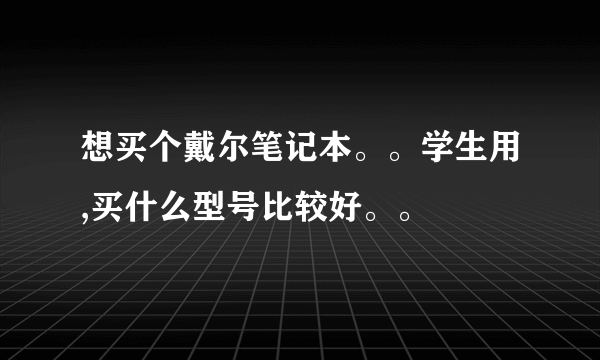 想买个戴尔笔记本。。学生用,买什么型号比较好。。