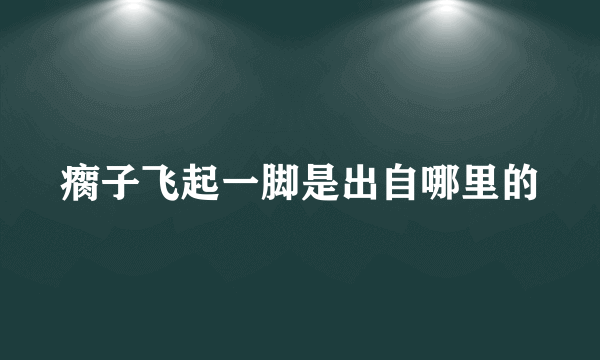 瘸子飞起一脚是出自哪里的