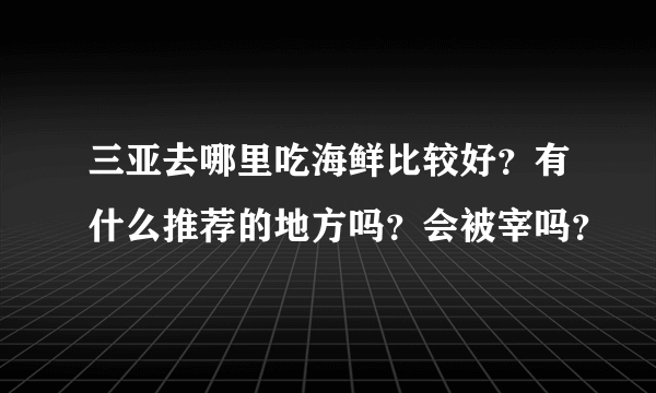 三亚去哪里吃海鲜比较好？有什么推荐的地方吗？会被宰吗？