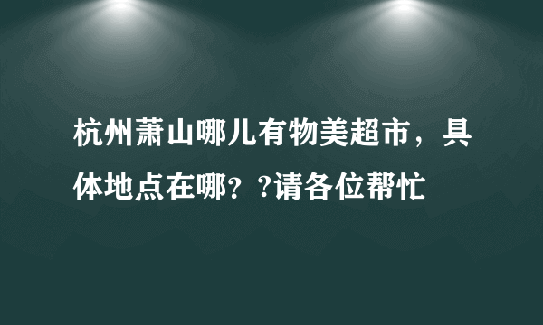 杭州萧山哪儿有物美超市，具体地点在哪？?请各位帮忙