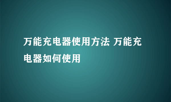 万能充电器使用方法 万能充电器如何使用